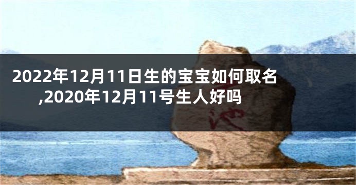 2022年12月11日生的宝宝如何取名,2020年12月11号生人好吗