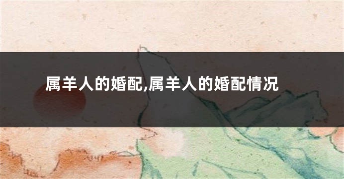 属羊人的婚配,属羊人的婚配情况