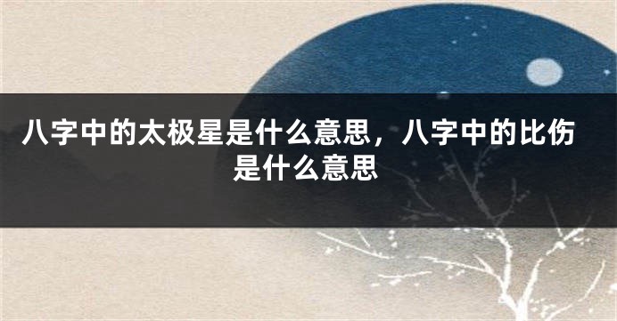 八字中的太极星是什么意思,八字中的比伤是什么意思