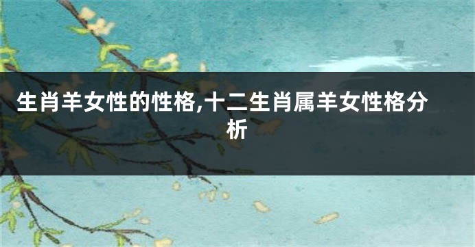 生肖羊女性的性格,十二生肖属羊女性格分析