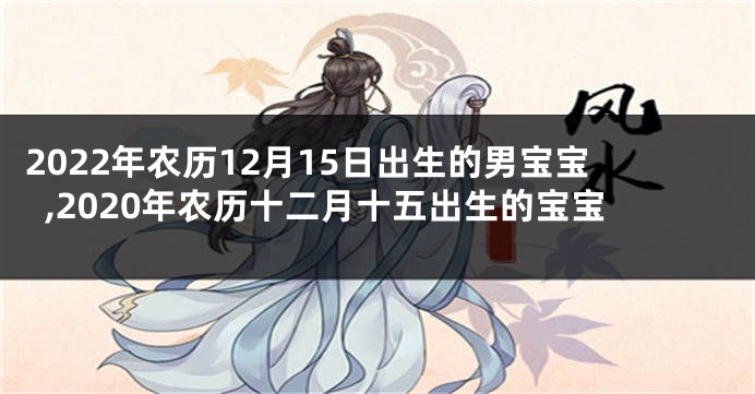 2022年农历12月15日出生的男宝宝,2020年农历十二月十五出生的宝宝