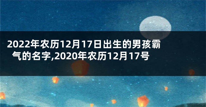 2022年农历12月17日出生的男孩霸气的名字,2020年农历12月17号