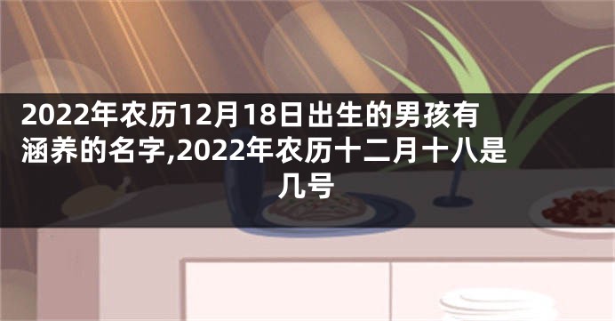 2022年农历12月18日出生的男孩有涵养的名字,2022年农历十二月十八是几号