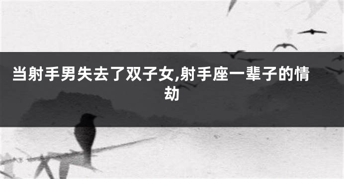 当射手男失去了双子女,射手座一辈子的情劫