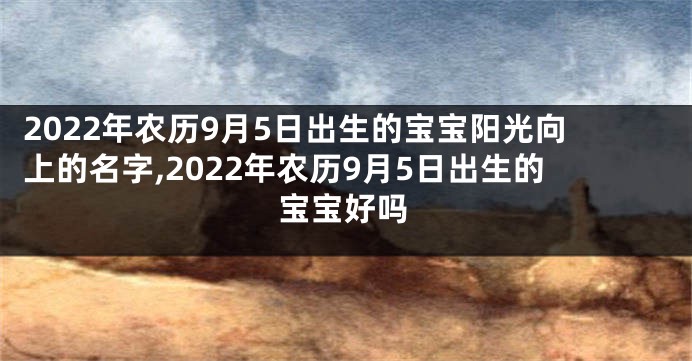 2022年农历9月5日出生的宝宝阳光向上的名字,2022年农历9月5日出生的宝宝好吗