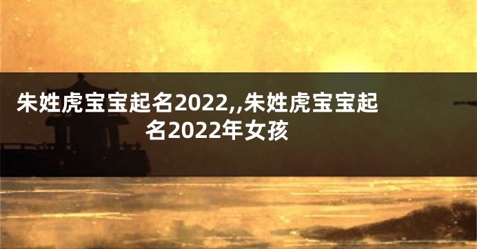 朱姓虎宝宝起名2022,,朱姓虎宝宝起名2022年女孩