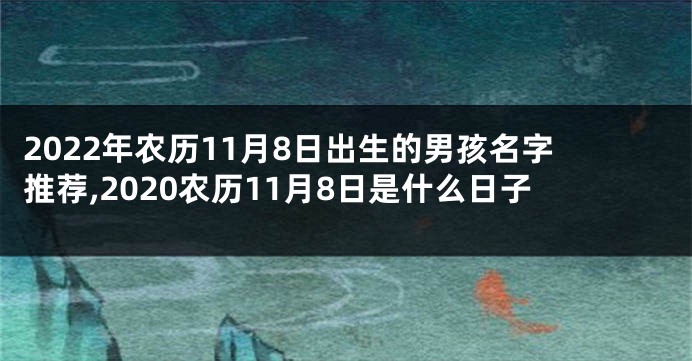 2022年农历11月8日出生的男孩名字推荐,2020农历11月8日是什么日子