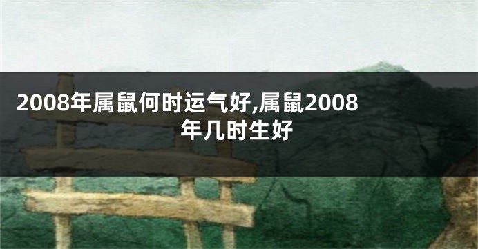 2008年属鼠何时运气好,属鼠2008年几时生好