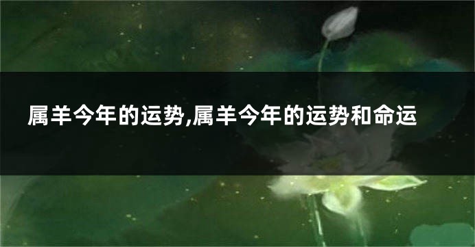 属羊今年的运势,属羊今年的运势和命运
