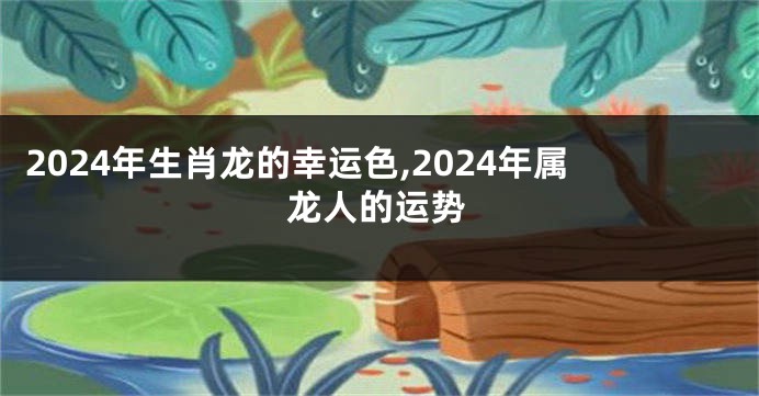 2024年生肖龙的幸运色,2024年属龙人的运势