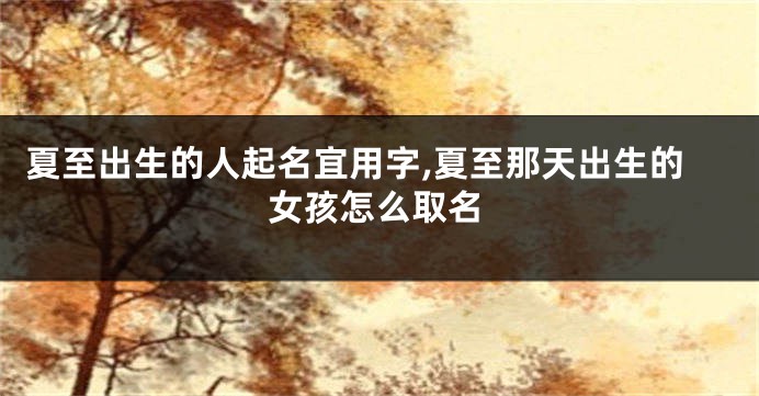 夏至出生的人起名宜用字,夏至那天出生的女孩怎么取名