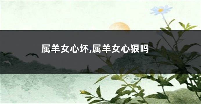 属羊女心坏,属羊女心狠吗