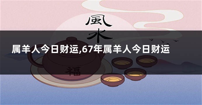属羊人今日财运,67年属羊人今日财运