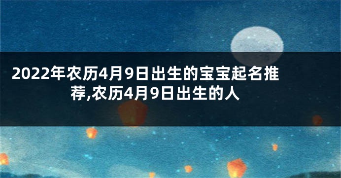 2022年农历4月9日出生的宝宝起名推荐,农历4月9日出生的人