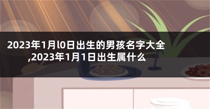 2023年1月l0日出生的男孩名字大全,2023年1月1日出生属什么