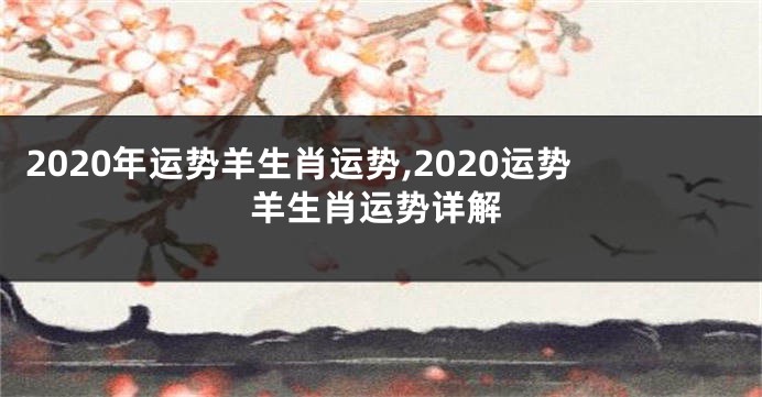 2020年运势羊生肖运势,2020运势羊生肖运势详解