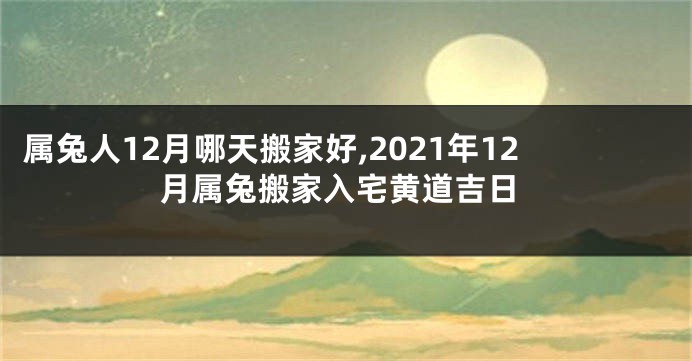 属兔人12月哪天搬家好,2021年12月属兔搬家入宅黄道吉日