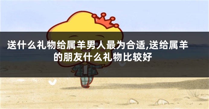 送什么礼物给属羊男人最为合适,送给属羊的朋友什么礼物比较好