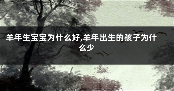 羊年生宝宝为什么好,羊年出生的孩子为什么少