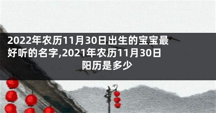 2022年农历11月30日出生的宝宝最好听的名字,2021年农历11月30日阳历是多少