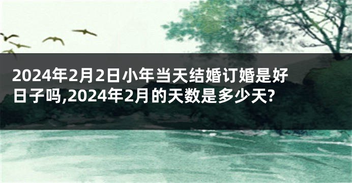 2024年2月2日小年当天结婚订婚是好日子吗,2024年2月的天数是多少天?
