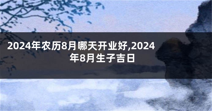 2024年农历8月哪天开业好,2024年8月生子吉日