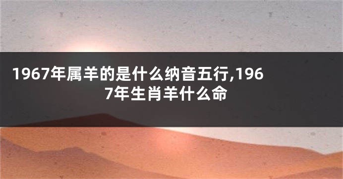 1967年属羊的是什么纳音五行,1967年生肖羊什么命