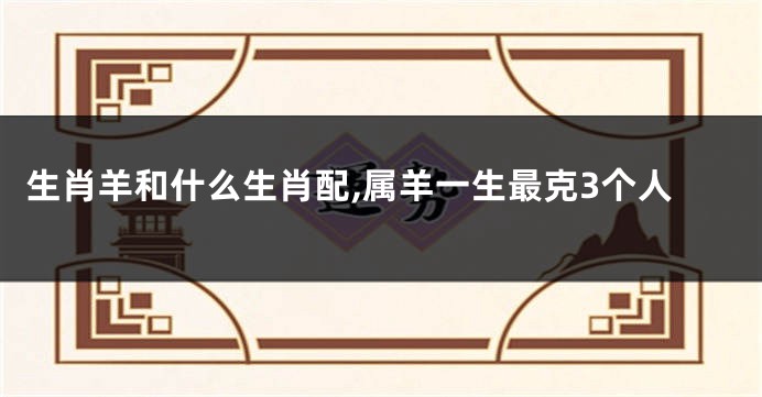生肖羊和什么生肖配,属羊一生最克3个人