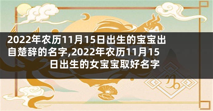 2022年农历11月15日出生的宝宝出自楚辞的名字,2022年农历11月15日出生的女宝宝取好名字