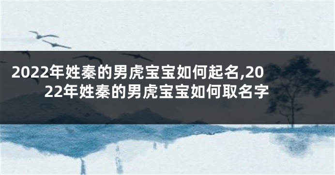 2022年姓秦的男虎宝宝如何起名,2022年姓秦的男虎宝宝如何取名字