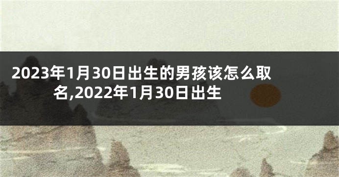 2023年1月30日出生的男孩该怎么取名,2022年1月30日出生