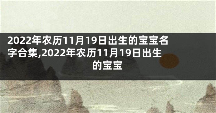 2022年农历11月19日出生的宝宝名字合集,2022年农历11月19日出生的宝宝