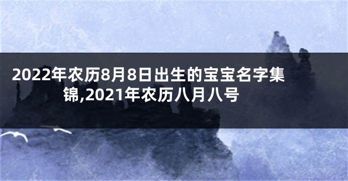 2022年农历8月8日出生的宝宝名字集锦,2021年农历八月八号