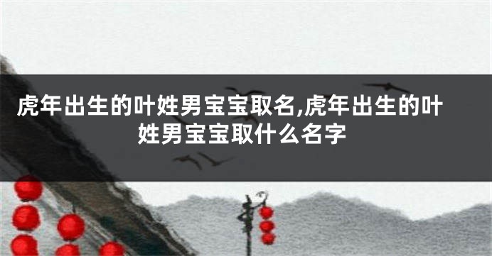 虎年出生的叶姓男宝宝取名,虎年出生的叶姓男宝宝取什么名字