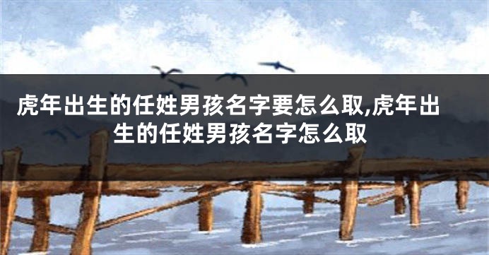 虎年出生的任姓男孩名字要怎么取,虎年出生的任姓男孩名字怎么取