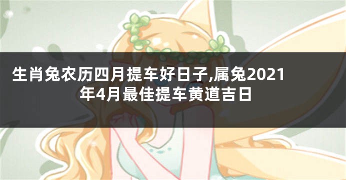 生肖兔农历四月提车好日子,属兔2021年4月最佳提车黄道吉日