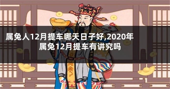 属兔人12月提车哪天日子好,2020年属兔12月提车有讲究吗