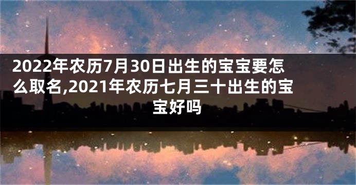 2022年农历7月30日出生的宝宝要怎么取名,2021年农历七月三十出生的宝宝好吗