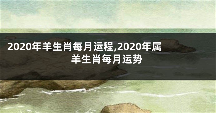 2020年羊生肖每月运程,2020年属羊生肖每月运势