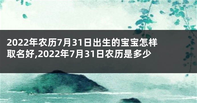2022年农历7月31日出生的宝宝怎样取名好,2022年7月31日农历是多少