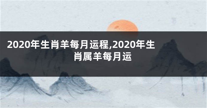 2020年生肖羊每月运程,2020年生肖属羊每月运