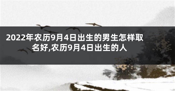 2022年农历9月4日出生的男生怎样取名好,农历9月4日出生的人