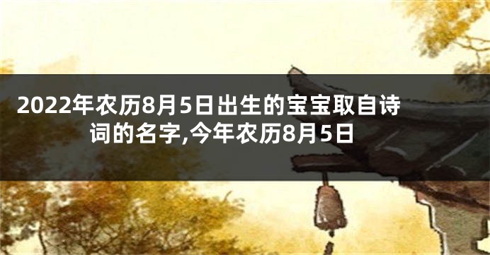 2022年农历8月5日出生的宝宝取自诗词的名字,今年农历8月5日