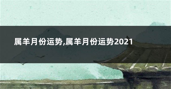 属羊月份运势,属羊月份运势2021