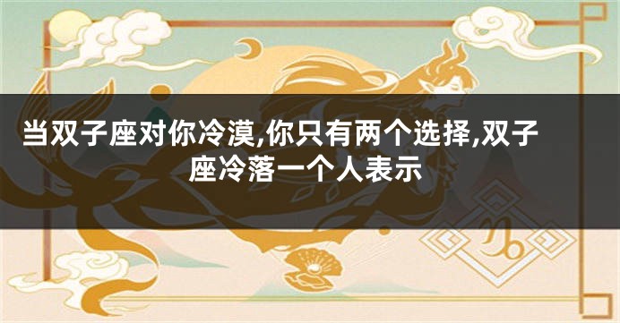 当双子座对你冷漠,你只有两个选择,双子座冷落一个人表示