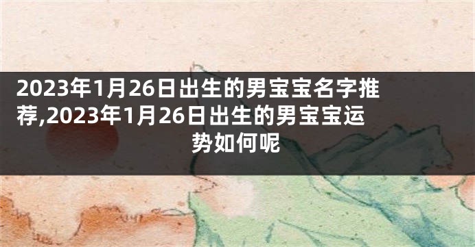 2023年1月26日出生的男宝宝名字推荐,2023年1月26日出生的男宝宝运势如何呢
