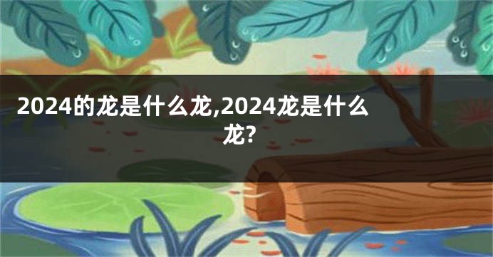 2024的龙是什么龙,2024龙是什么龙?