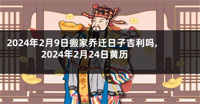 2024年2月9日搬家乔迁日子吉利吗,2024年2月24日黄历