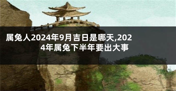 属兔人2024年9月吉日是哪天,2024年属兔下半年要出大事