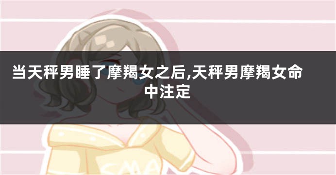当天秤男睡了摩羯女之后,天秤男摩羯女命中注定